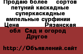 Продаю более 50 сортов петуний,каскадные,суперкаскадные,ампельные,сурфинии › Цена ­ 50-300 - Рязанская обл. Сад и огород » Другое   
